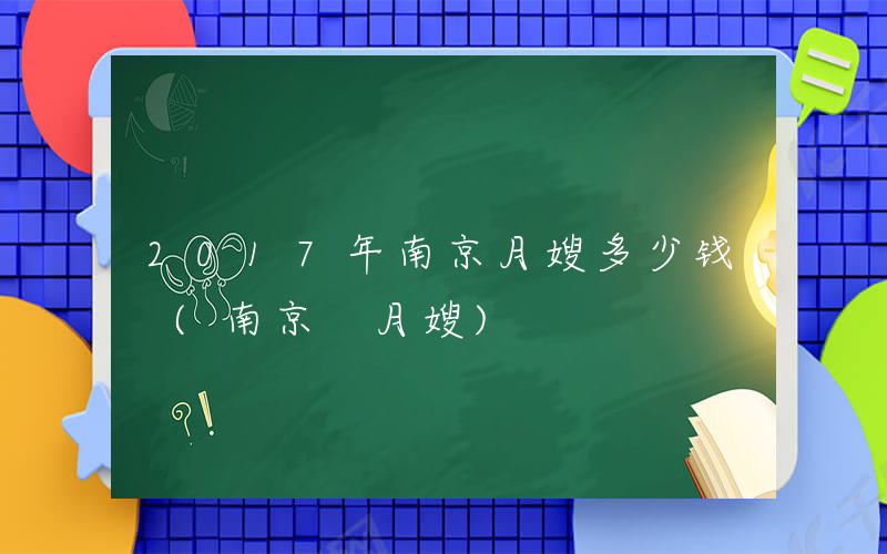 2017年南京月嫂多少钱 (南京 月嫂)